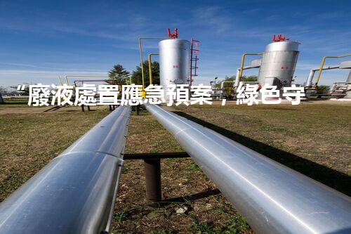 “廢液處置應急預案，綠色守護，安全無憂新篇章”